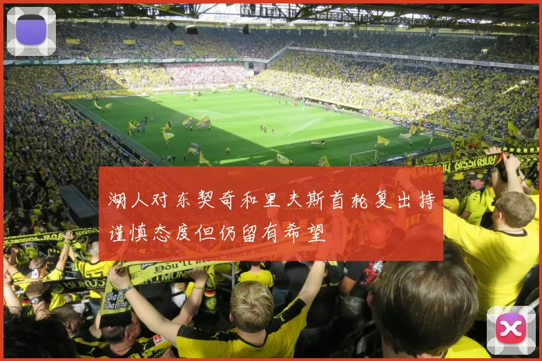 湖人对东契奇和里夫斯首轮复出持谨慎态度但仍留有希望