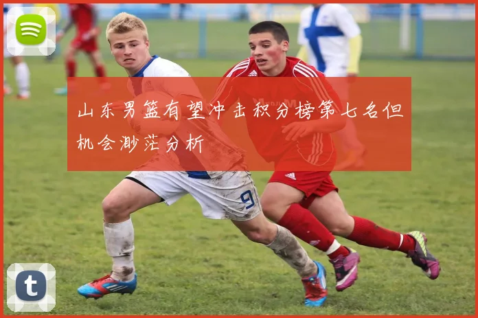 山东男篮有望冲击积分榜第七名但机会渺茫分析