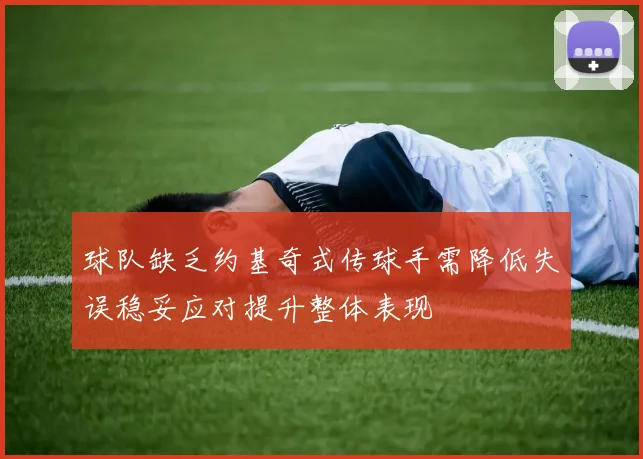 球队缺乏约基奇式传球手需降低失误稳妥应对提升整体表现