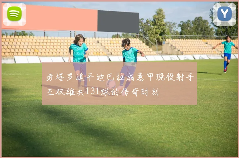 劳塔罗追平迪巴拉成意甲现役射手王双雄共131球的传奇时刻