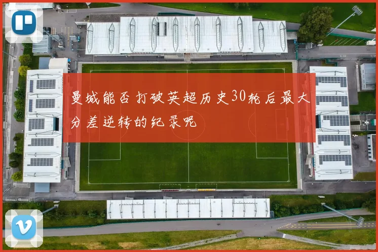 曼城能否打破英超历史30轮后最大分差逆转的纪录呢
