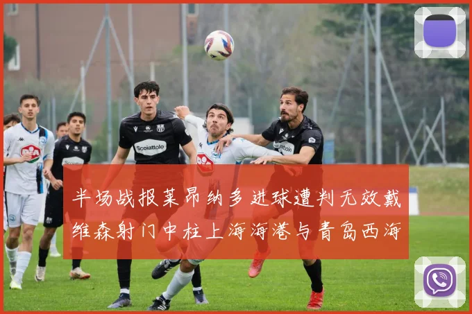 半场战报莱昂纳多进球遭判无效戴维森射门中柱上海海港与青岛西海岸暂时战成平局