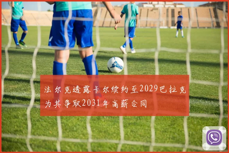 法尔克透露卡尔续约至2029巴拉克为其争取2031年高薪合同