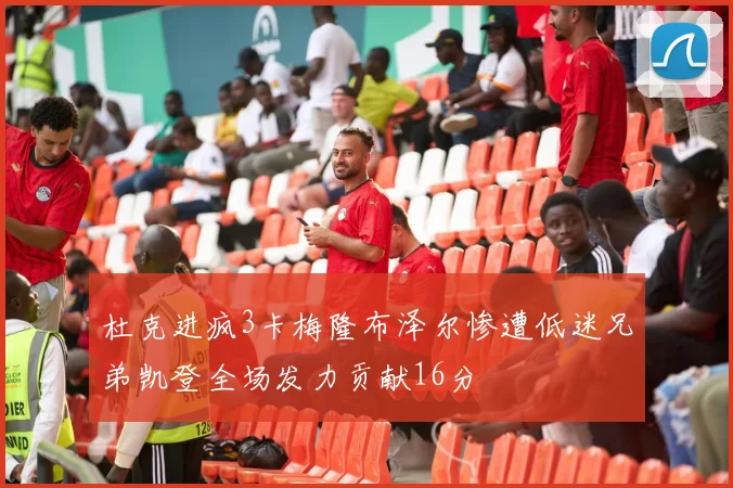 杜克进疯3卡梅隆布泽尔惨遭低迷兄弟凯登全场发力贡献16分