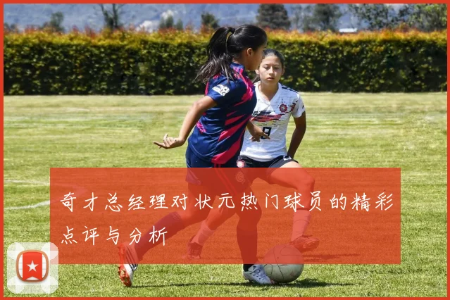 奇才总经理对状元热门球员的精彩点评与分析