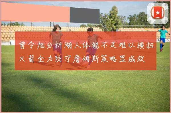 曾令旭分析湖人体能不足难以横扫火箭全力防守詹姆斯策略显成效