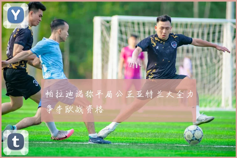 帕拉迪诺称平局公正亚特兰大全力争夺欧战资格