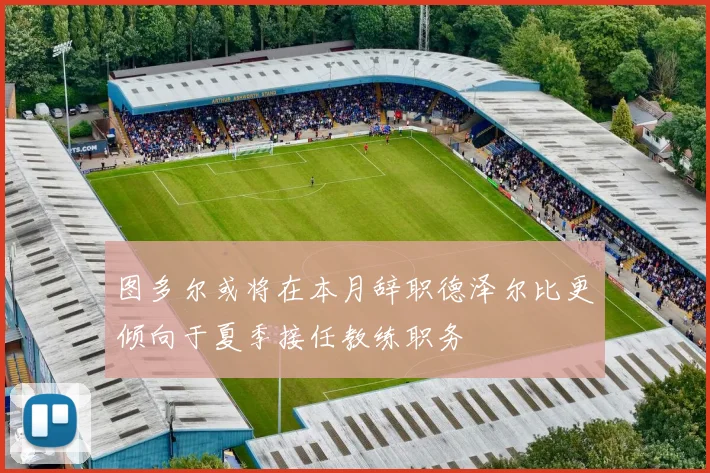 图多尔或将在本月辞职德泽尔比更倾向于夏季接任教练职务
