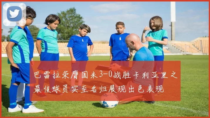 巴雷拉荣膺国米3-0战胜卡利亚里之最佳球员实至名归展现出色表现