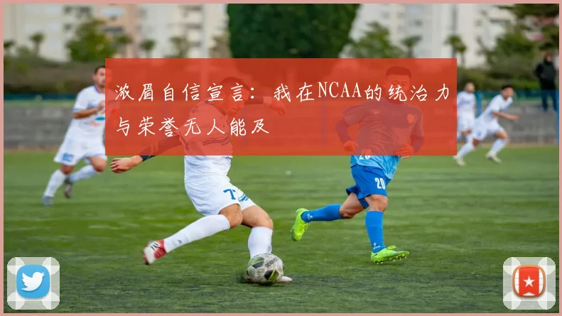 浓眉自信宣言：我在NCAA的统治力与荣誉无人能及