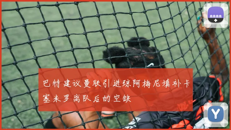 巴特建议曼联引进琼阿梅尼填补卡塞米罗离队后的空缺