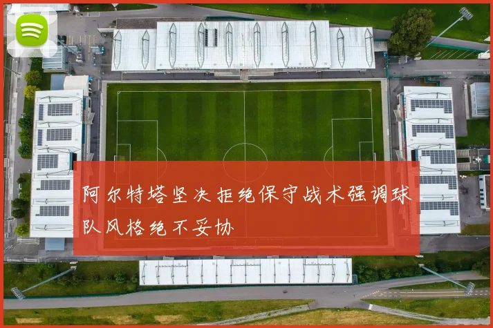 阿尔特塔坚决拒绝保守战术强调球队风格绝不妥协