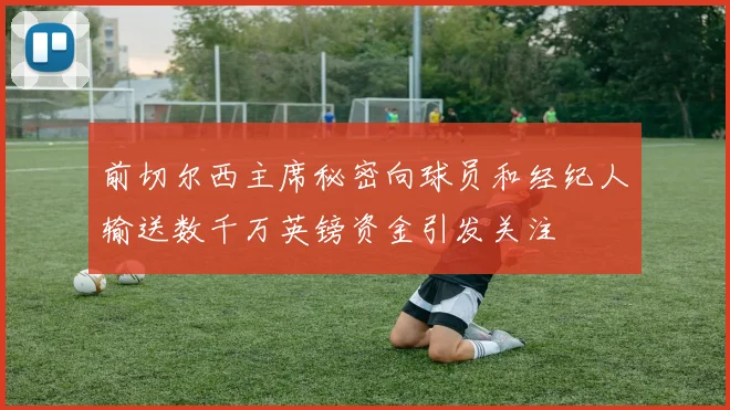 前切尔西主席秘密向球员和经纪人输送数千万英镑资金引发关注