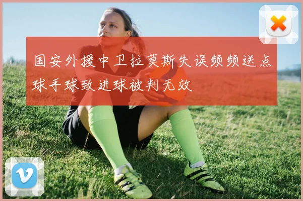 国安外援中卫拉莫斯失误频频送点球手球致进球被判无效