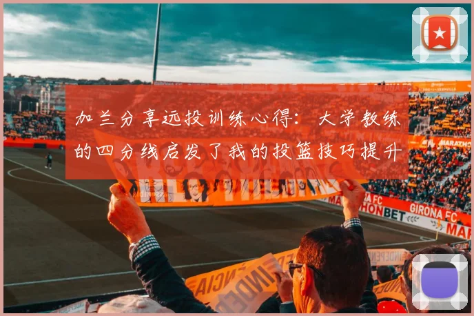 加兰分享远投训练心得：大学教练的四分线启发了我的投篮技巧提升之路