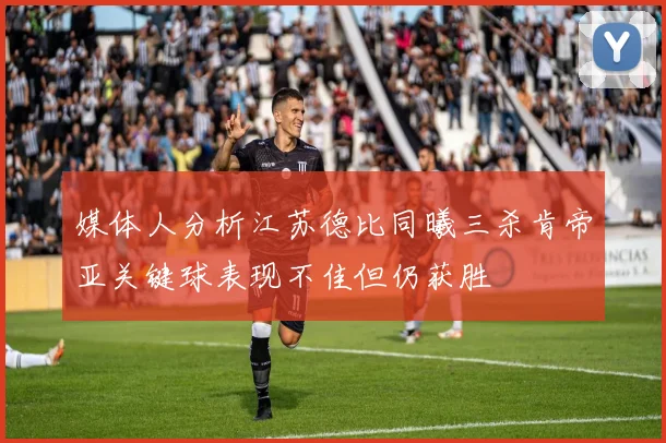媒体人分析江苏德比同曦三杀肯帝亚关键球表现不佳但仍获胜