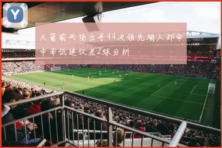 火箭前两场出手44次领先湖人却命中率低迷仅差2球分析