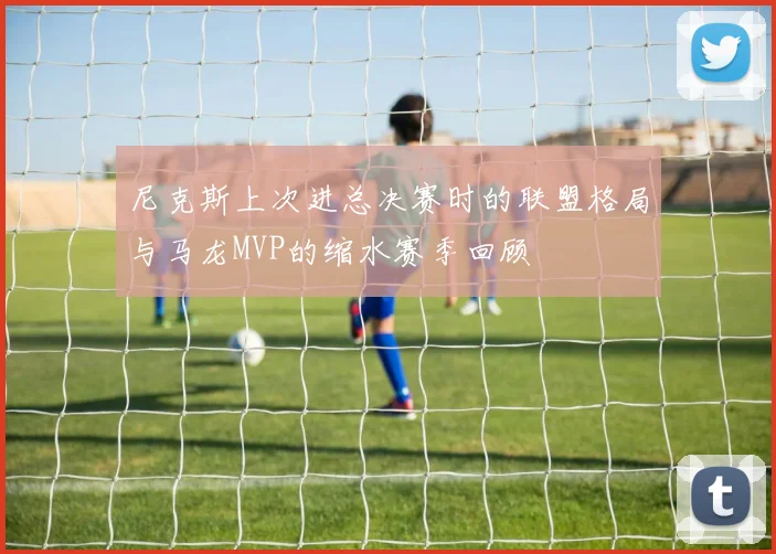 尼克斯上次进总决赛时的联盟格局与马龙MVP的缩水赛季回顾