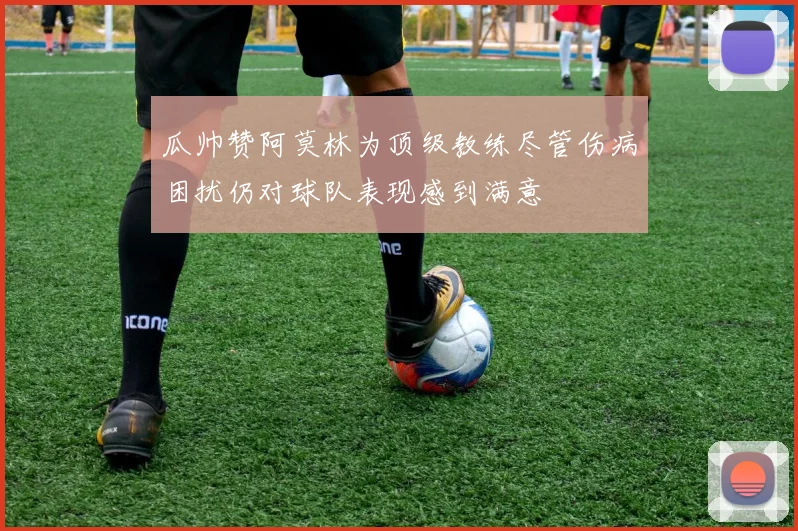 瓜帅赞阿莫林为顶级教练尽管伤病困扰仍对球队表现感到满意