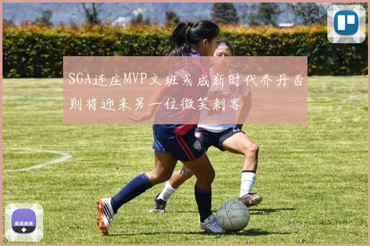 SGA连庄MVP文班或成新时代乔丹否则将迎来另一位微笑刺客