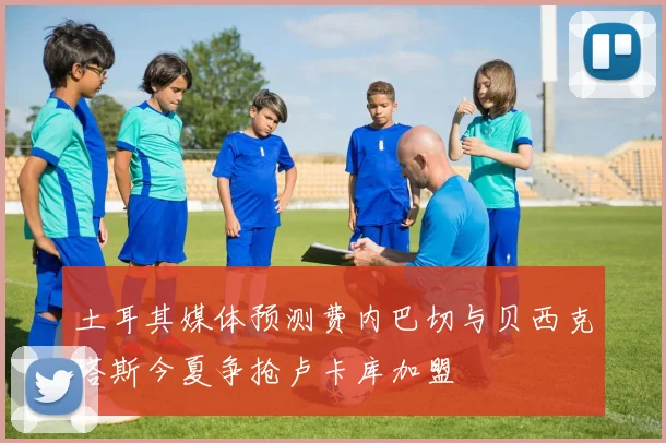 土耳其媒体预测费内巴切与贝西克塔斯今夏争抢卢卡库加盟