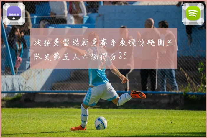 次轮秀雷诺新秀赛季表现惊艳国王队史第五人六场得分25